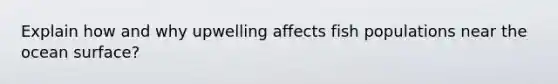 Explain how and why upwelling affects fish populations near the ocean surface?