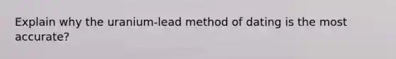 Explain why the uranium-lead method of dating is the most accurate?