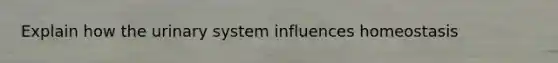 Explain how the urinary system influences homeostasis