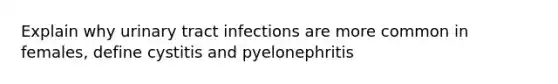 Explain why urinary tract infections are more common in females, define cystitis and pyelonephritis