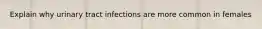 Explain why urinary tract infections are more common in females