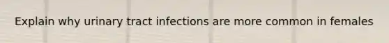 Explain why urinary tract infections are more common in females