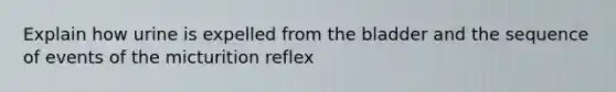 Explain how urine is expelled from the bladder and the sequence of events of the micturition reflex