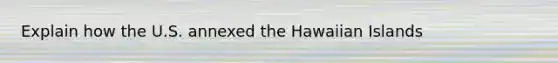 Explain how the U.S. annexed the Hawaiian Islands