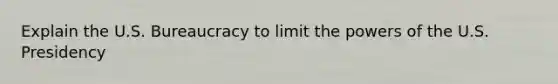 Explain the U.S. Bureaucracy to limit the <a href='https://www.questionai.com/knowledge/kKSx9oT84t-powers-of' class='anchor-knowledge'>powers of</a> the U.S. Presidency