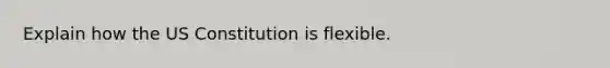 Explain how the US Constitution is flexible.