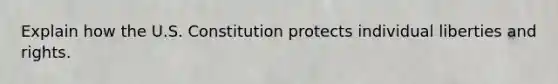 Explain how the U.S. Constitution protects individual liberties and rights.