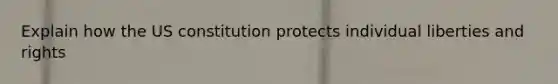 Explain how the US constitution protects individual liberties and rights