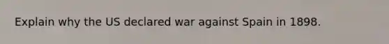 Explain why the US declared war against Spain in 1898.