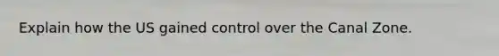 Explain how the US gained control over the Canal Zone.