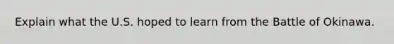 Explain what the U.S. hoped to learn from the Battle of Okinawa.
