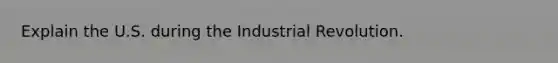 Explain the U.S. during the Industrial Revolution.