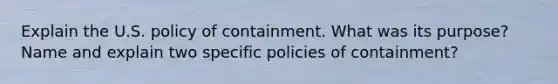 Explain the U.S. policy of containment. What was its purpose? Name and explain two specific policies of containment?