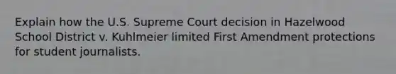 Explain how the U.S. Supreme Court decision in Hazelwood School District v. Kuhlmeier limited First Amendment protections for student journalists.