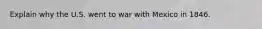 Explain why the U.S. went to war with Mexico in 1846.