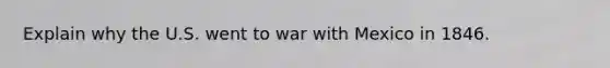 Explain why the U.S. went to war with Mexico in 1846.