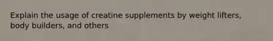 Explain the usage of creatine supplements by weight lifters, body builders, and others