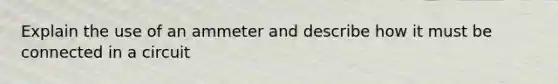 Explain the use of an ammeter and describe how it must be connected in a circuit