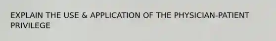 EXPLAIN THE USE & APPLICATION OF THE PHYSICIAN-PATIENT PRIVILEGE