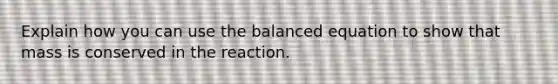 Explain how you can use the balanced equation to show that mass is conserved in the reaction.