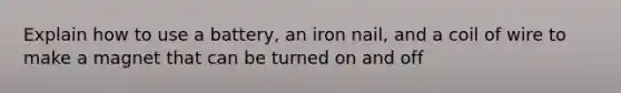 Explain how to use a battery, an iron nail, and a coil of wire to make a magnet that can be turned on and off