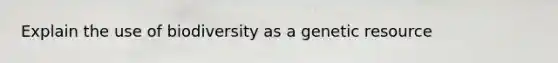 Explain the use of biodiversity as a genetic resource