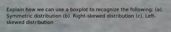 Explain how we can use a boxplot to recognize the following: (a). Symmetric distribution (b). Right-skewed distribution (c). Left-skewed distribution