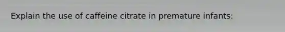 Explain the use of caffeine citrate in premature infants: