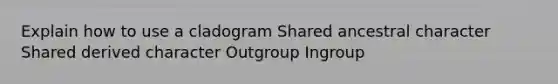 Explain how to use a cladogram Shared ancestral character Shared derived character Outgroup Ingroup