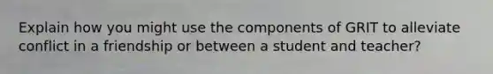 Explain how you might use the components of GRIT to alleviate conflict in a friendship or between a student and teacher?