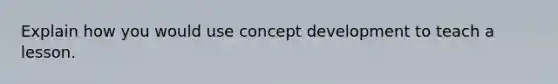 Explain how you would use concept development to teach a lesson.