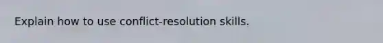 Explain how to use conflict-resolution skills.