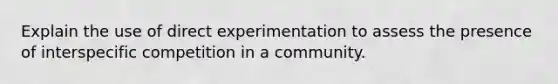 Explain the use of direct experimentation to assess the presence of interspecific competition in a community.