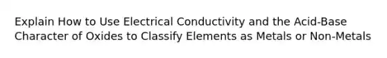 Explain How to Use Electrical Conductivity and the Acid-Base Character of Oxides to Classify Elements as Metals or Non-Metals