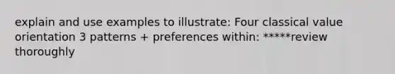 explain and use examples to illustrate: Four classical value orientation 3 patterns + preferences within: *****review thoroughly