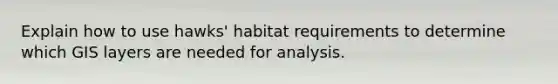 Explain how to use hawks' habitat requirements to determine which GIS layers are needed for analysis.