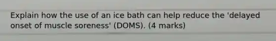 Explain how the use of an ice bath can help reduce the 'delayed onset of muscle soreness' (DOMS). (4 marks)