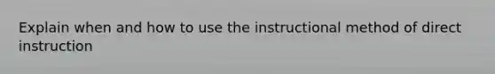 Explain when and how to use the instructional method of direct instruction