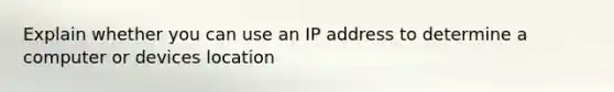 Explain whether you can use an IP address to determine a computer or devices location