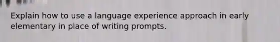 Explain how to use a language experience approach in early elementary in place of writing prompts.