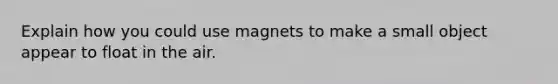 Explain how you could use magnets to make a small object appear to float in the air.