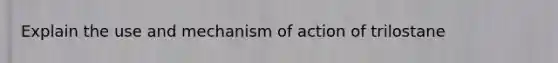 Explain the use and mechanism of action of trilostane