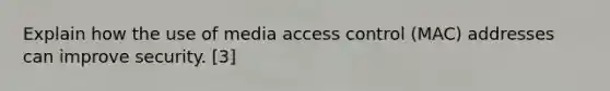 Explain how the use of media access control (MAC) addresses can improve security. [3]