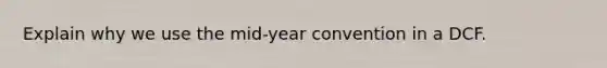 Explain why we use the mid-year convention in a DCF.