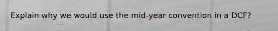 Explain why we would use the mid-year convention in a DCF?