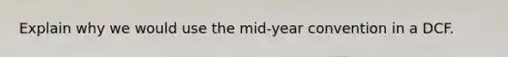 Explain why we would use the mid-year convention in a DCF.