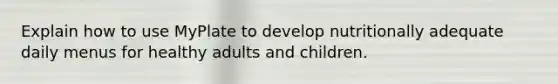 Explain how to use MyPlate to develop nutritionally adequate daily menus for healthy adults and children.