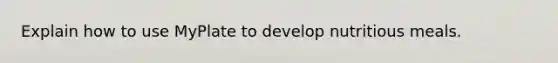 Explain how to use MyPlate to develop nutritious meals.