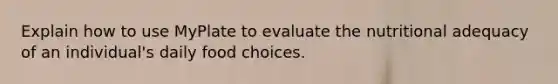 Explain how to use MyPlate to evaluate the nutritional adequacy of an individual's daily food choices.