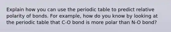 Explain how you can use the periodic table to predict relative polarity of bonds. For example, how do you know by looking at the periodic table that C-O bond is more polar than N-O bond?